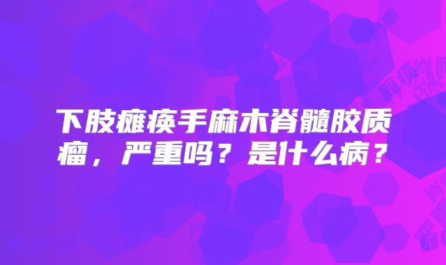 下肢瘫痪手麻木脊髓胶质瘤，严重吗？是什么病？
