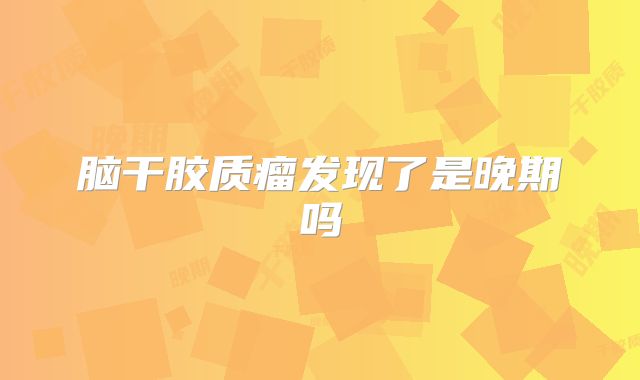 脑干胶质瘤发现了是晚期吗