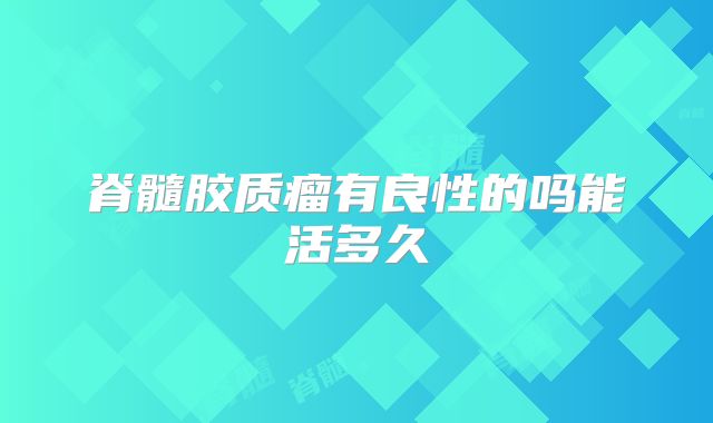 脊髓胶质瘤有良性的吗能活多久