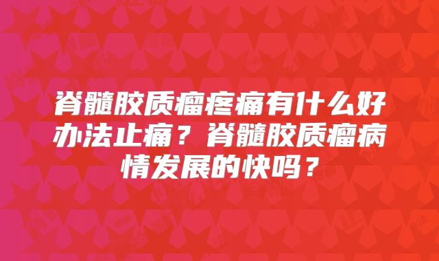 脊髓胶质瘤疼痛有什么好办法止痛？脊髓胶质瘤病情发展的快吗？