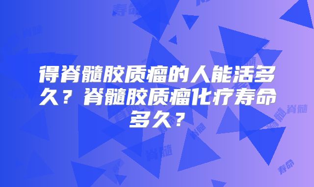 得脊髓胶质瘤的人能活多久？脊髓胶质瘤化疗寿命多久？