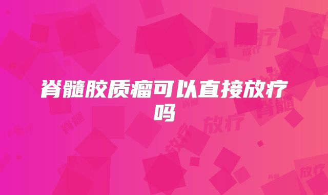 脊髓胶质瘤可以直接放疗吗