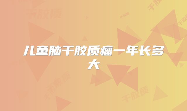 儿童脑干胶质瘤一年长多大