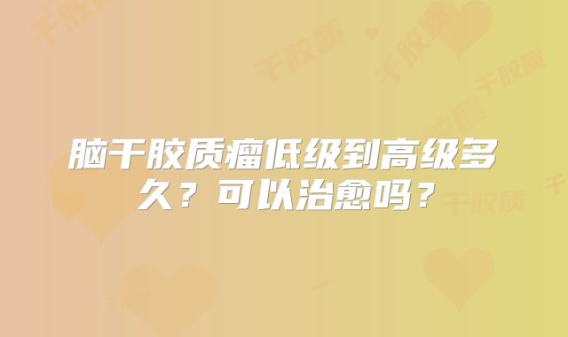 脑干胶质瘤低级到高级多久？可以治愈吗？