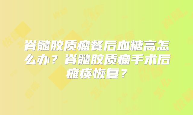脊髓胶质瘤餐后血糖高怎么办？脊髓胶质瘤手术后瘫痪恢复？