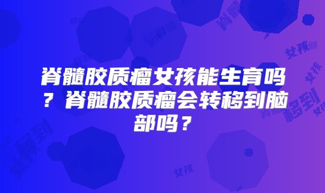 脊髓胶质瘤女孩能生育吗？脊髓胶质瘤会转移到脑部吗？