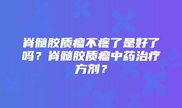 脊髓胶质瘤不疼了是好了吗？脊髓胶质瘤中药治疗方剂？