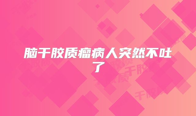 脑干胶质瘤病人突然不吐了