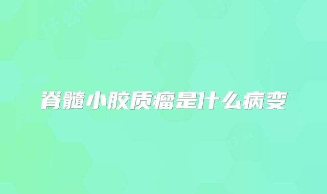 脊髓小胶质瘤是什么病变