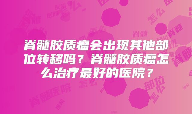 脊髓胶质瘤会出现其他部位转移吗？脊髓胶质瘤怎么治疗最好的医院？