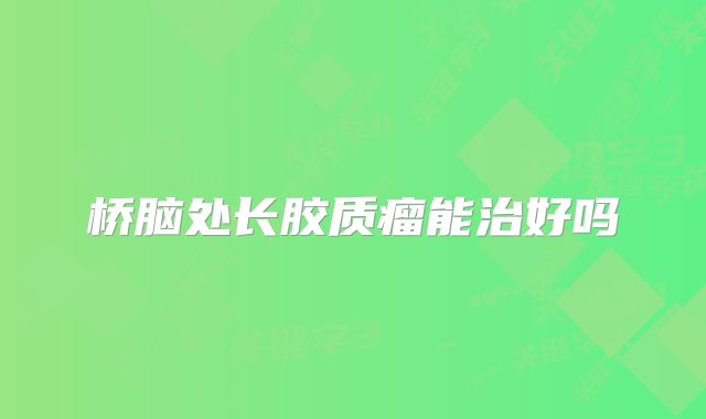 桥脑处长胶质瘤能治好吗