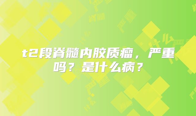 t2段脊髓内胶质瘤，严重吗？是什么病？