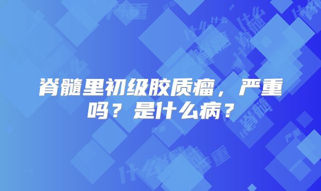 脊髓里初级胶质瘤，严重吗？是什么病？