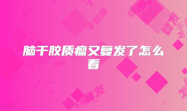 脑干胶质瘤又复发了怎么看