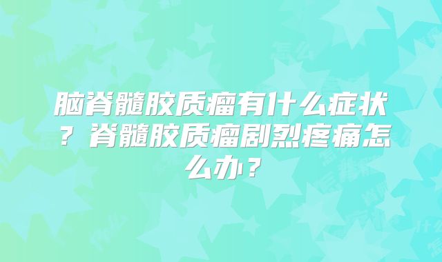 脑脊髓胶质瘤有什么症状？脊髓胶质瘤剧烈疼痛怎么办？