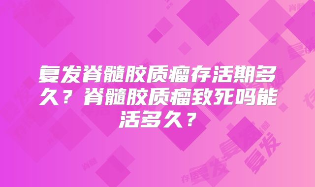 复发脊髓胶质瘤存活期多久？脊髓胶质瘤致死吗能活多久？
