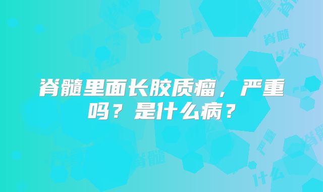 脊髓里面长胶质瘤，严重吗？是什么病？