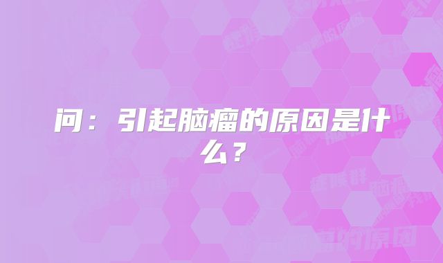 问：引起脑瘤的原因是什么？