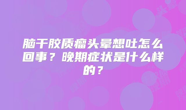 脑干胶质瘤头晕想吐怎么回事？晚期症状是什么样的？
