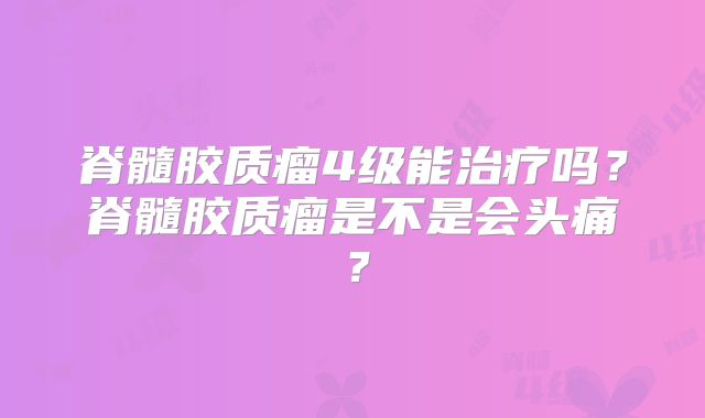 脊髓胶质瘤4级能治疗吗？脊髓胶质瘤是不是会头痛？