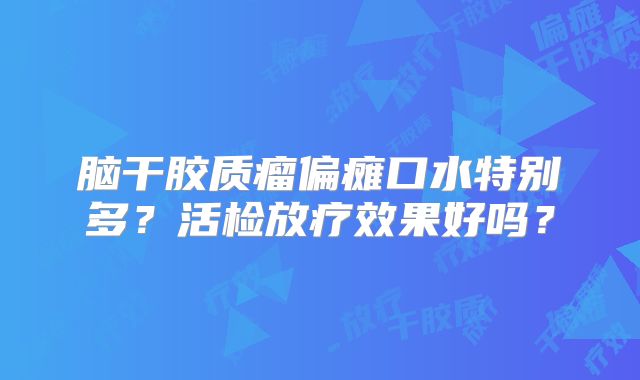 脑干胶质瘤偏瘫口水特别多？活检放疗效果好吗？