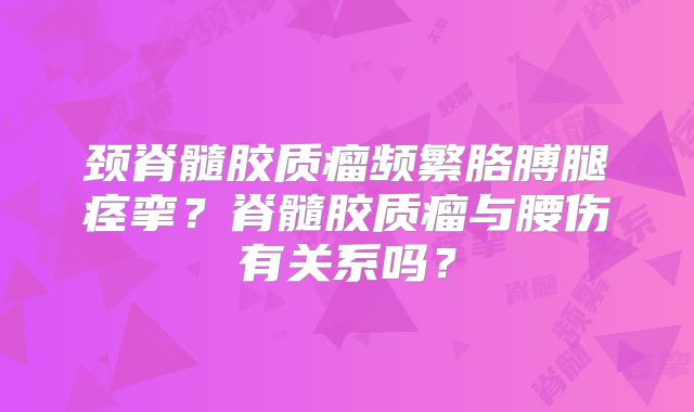 颈脊髓胶质瘤频繁胳膊腿痉挛？脊髓胶质瘤与腰伤有关系吗？