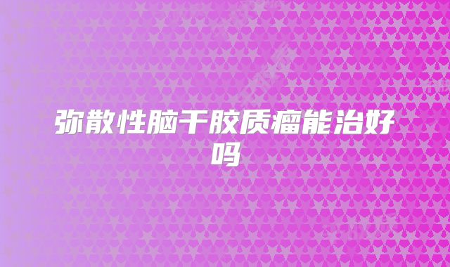 弥散性脑干胶质瘤能治好吗