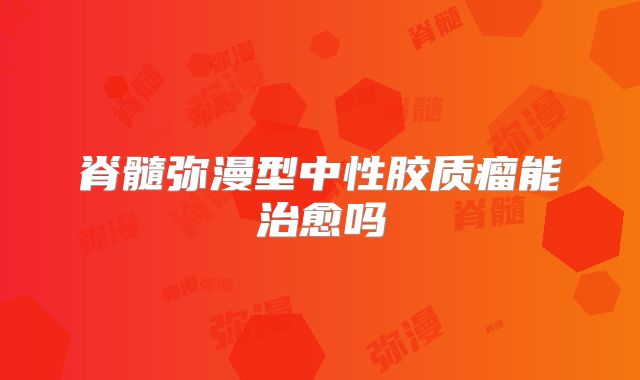 脊髓弥漫型中性胶质瘤能治愈吗