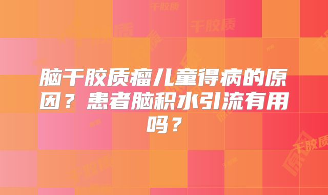 脑干胶质瘤儿童得病的原因？患者脑积水引流有用吗？