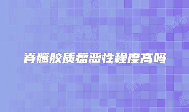 脊髓胶质瘤恶性程度高吗