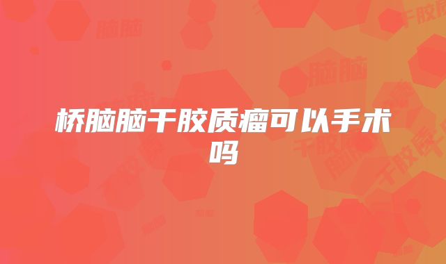 桥脑脑干胶质瘤可以手术吗