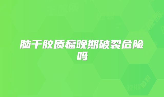 脑干胶质瘤晚期破裂危险吗