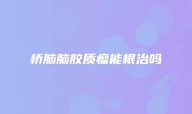 桥脑脑胶质瘤能根治吗