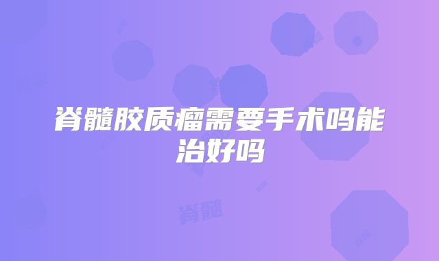脊髓胶质瘤需要手术吗能治好吗