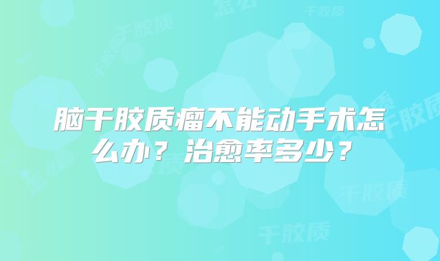 脑干胶质瘤不能动手术怎么办？治愈率多少？