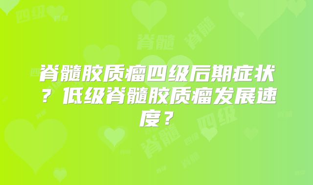 脊髓胶质瘤四级后期症状？低级脊髓胶质瘤发展速度？