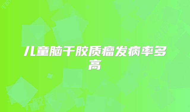 儿童脑干胶质瘤发病率多高
