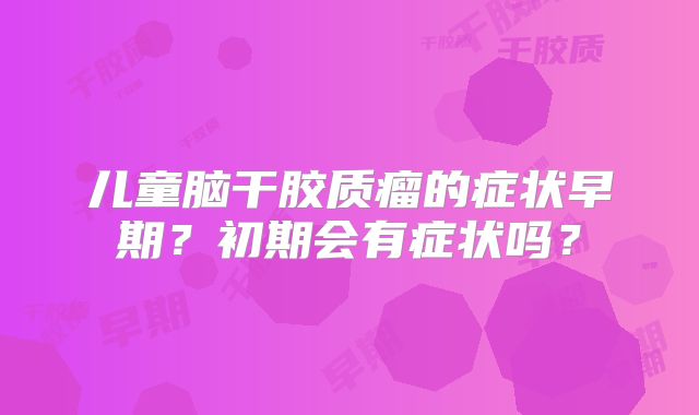 儿童脑干胶质瘤的症状早期？初期会有症状吗？