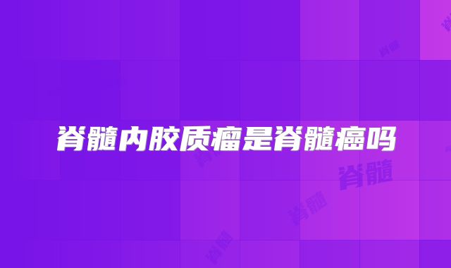 脊髓内胶质瘤是脊髓癌吗