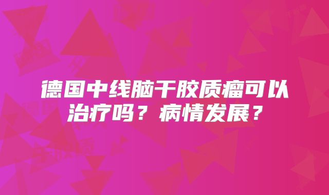 德国中线脑干胶质瘤可以治疗吗？病情发展？