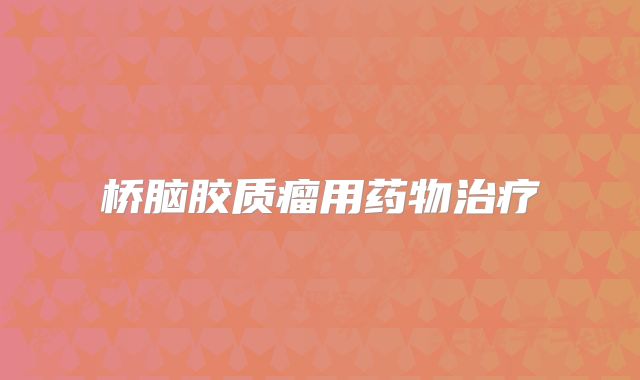 桥脑胶质瘤用药物治疗
