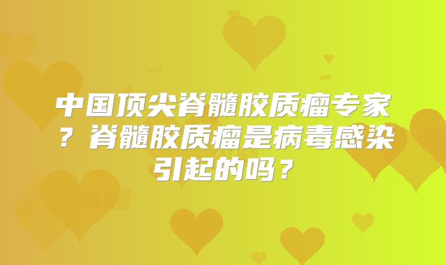 中国顶尖脊髓胶质瘤专家？脊髓胶质瘤是病毒感染引起的吗？