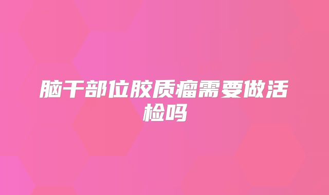 脑干部位胶质瘤需要做活检吗