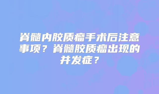 脊髓内胶质瘤手术后注意事项？脊髓胶质瘤出现的并发症？