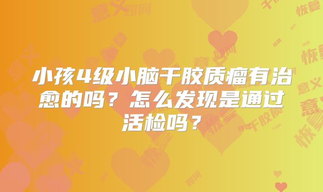 小孩4级小脑干胶质瘤有治愈的吗？怎么发现是通过活检吗？