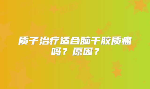 质子治疗适合脑干胶质瘤吗？原因？