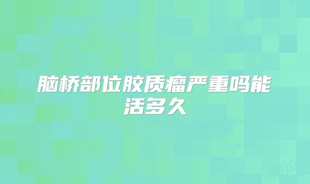 脑桥部位胶质瘤严重吗能活多久