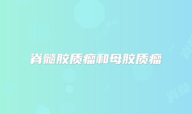 脊髓胶质瘤和母胶质瘤