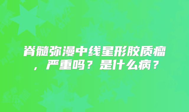 脊髓弥漫中线星形胶质瘤，严重吗？是什么病？
