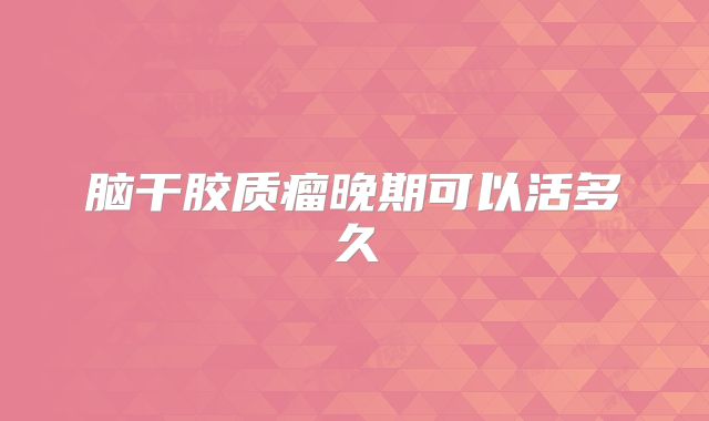 脑干胶质瘤晚期可以活多久